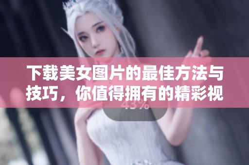 下载美女图片的最佳方法与技巧，你值得拥有的精彩视觉享受