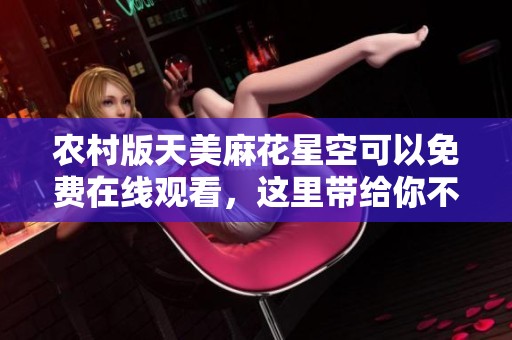 农村版天美麻花星空可以免费在线观看，这里带给你不一样的观影体验