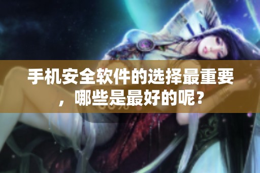 手机安全软件的选择最重要，哪些是最好的呢？