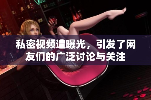 私密视频遭曝光，引发了网友们的广泛讨论与关注