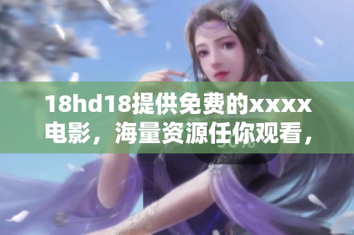 18hd18提供免费的xxxx电影，海量资源任你观看，快来体验吧！