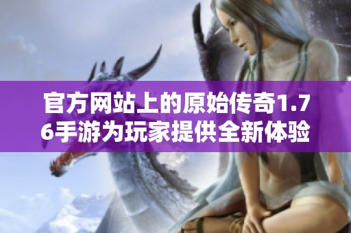 官方网站上的原始传奇1.76手游为玩家提供全新体验和玩法