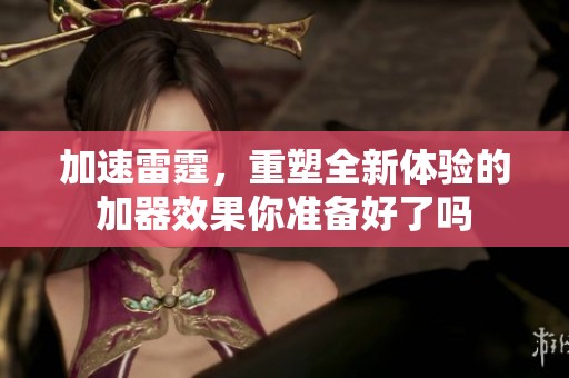 加速雷霆，重塑全新体验的加器效果你准备好了吗