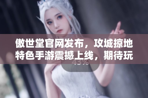 傲世堂官网发布，攻城掠地特色手游震撼上线，期待玩家体验！
