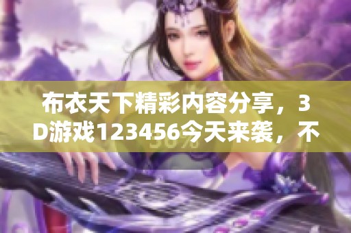 布衣天下精彩内容分享，3D游戏123456今天来袭，不容错过！