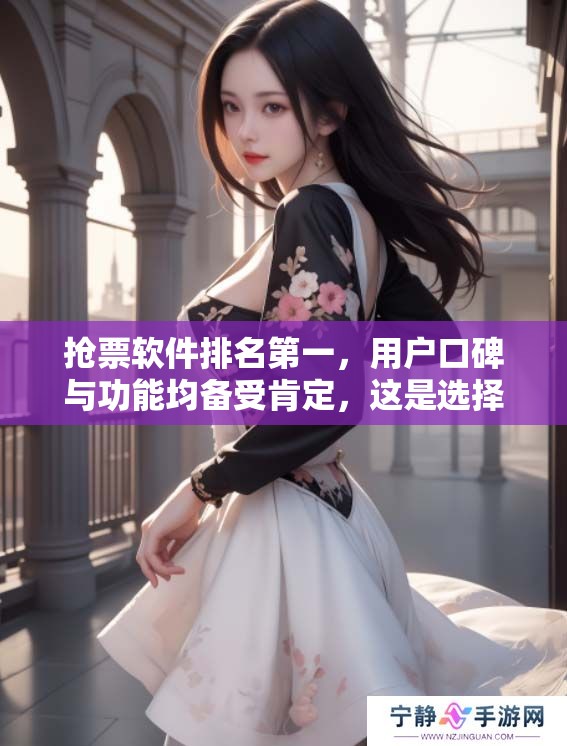 抢票软件排名第一，用户口碑与功能均备受肯定，这是选择的理想之选