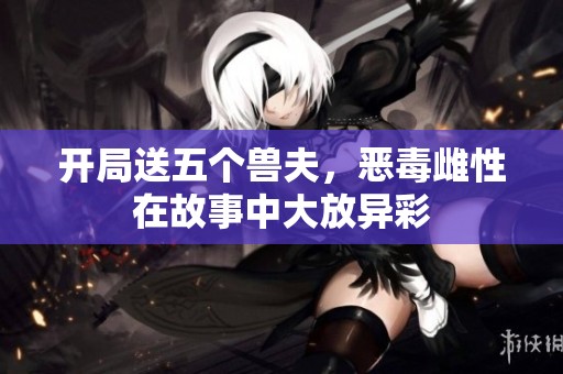 开局送五个兽夫，恶毒雌性在故事中大放异彩
