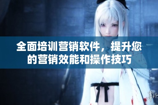 全面培训营销软件，提升您的营销效能和操作技巧