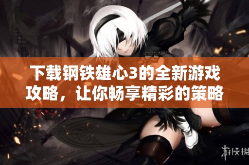 下载钢铁雄心3的全新游戏攻略，让你畅享精彩的策略体验