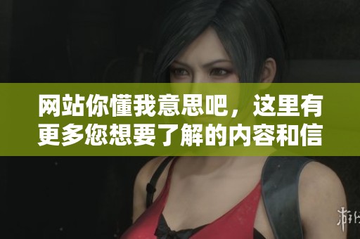 网站你懂我意思吧，这里有更多您想要了解的内容和信息。