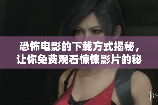 恐怖电影的下载方式揭秘，让你免费观看惊悚影片的秘诀