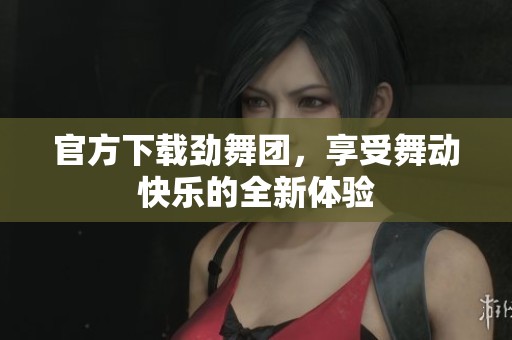 官方下载劲舞团，享受舞动快乐的全新体验