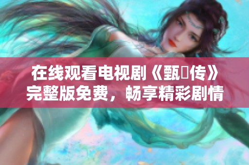 在线观看电视剧《甄嬛传》完整版免费，畅享精彩剧情与角色发展
