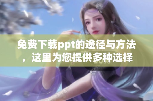 免费下载ppt的途径与方法，这里为您提供多种选择