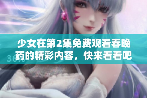 少女在第2集免费观看春晚药的精彩内容，快来看看吧