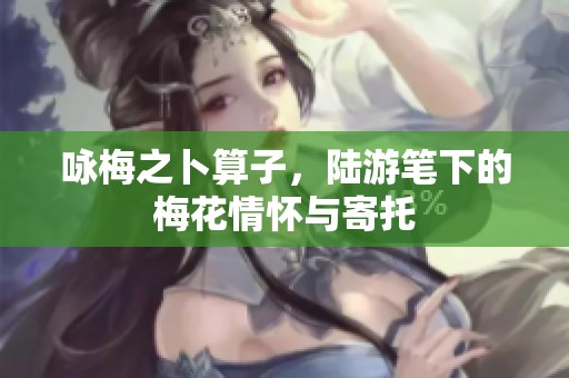 咏梅之卜算子，陆游笔下的梅花情怀与寄托