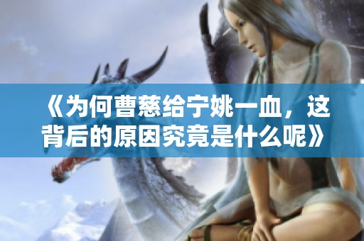 《为何曹慈给宁姚一血，这背后的原因究竟是什么呢》