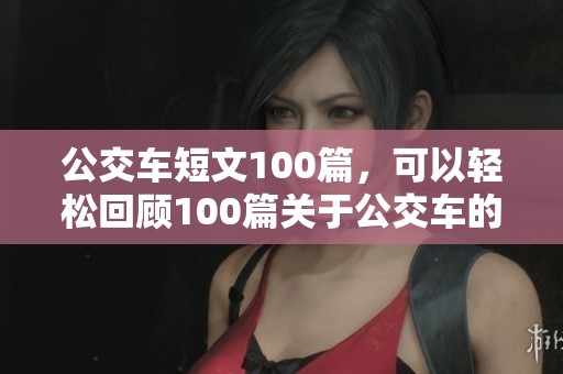 公交车短文100篇，可以轻松回顾100篇关于公交车的短文内容