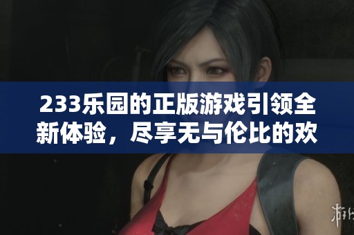 233乐园的正版游戏引领全新体验，尽享无与伦比的欢乐时光