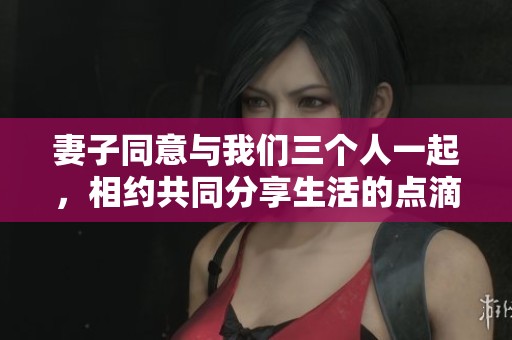 妻子同意与我们三个人一起，相约共同分享生活的点滴与欢乐