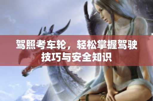 驾照考车轮，轻松掌握驾驶技巧与安全知识