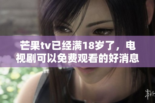 芒果tv已经满18岁了，电视剧可以免费观看的好消息！