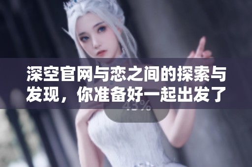 深空官网与恋之间的探索与发现，你准备好一起出发了吗