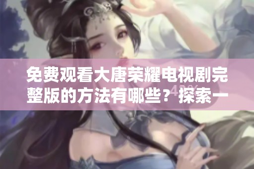 免费观看大唐荣耀电视剧完整版的方法有哪些？探索一下这部精彩剧作吧！