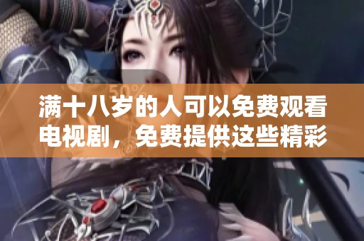 满十八岁的人可以免费观看电视剧，免费提供这些精彩剧集的内容