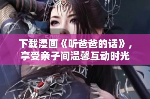 下载漫画《听爸爸的话》，享受亲子间温馨互动时光