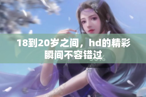 18到20岁之间，hd的精彩瞬间不容错过