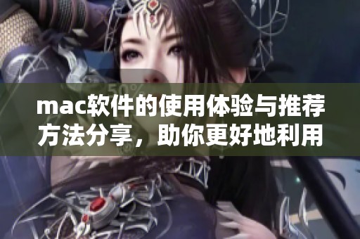 mac软件的使用体验与推荐方法分享，助你更好地利用mac平台的优质软件