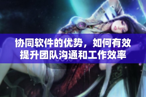 协同软件的优势，如何有效提升团队沟通和工作效率