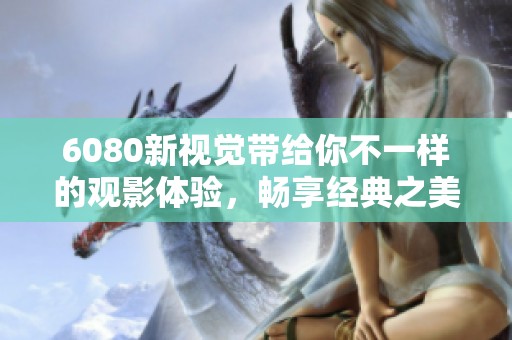 6080新视觉带给你不一样的观影体验，畅享经典之美和激情时刻