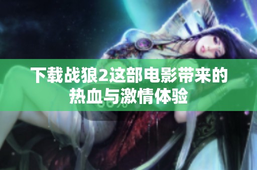 下载战狼2这部电影带来的热血与激情体验