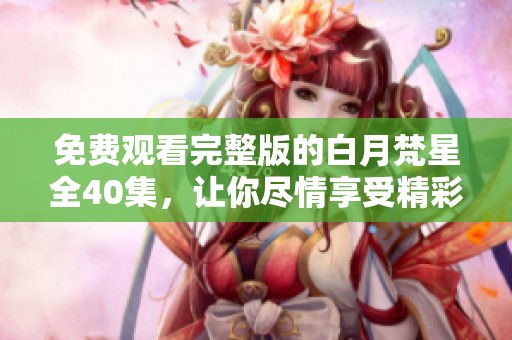 免费观看完整版的白月梵星全40集，让你尽情享受精彩剧情