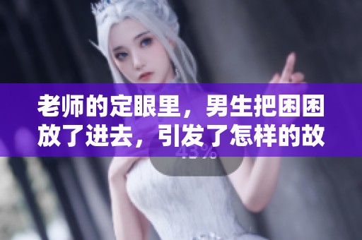 老师的定眼里，男生把困困放了进去，引发了怎样的故事呢