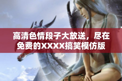 高清**段子大放送，尽在免费的XXXX搞笑模仿版