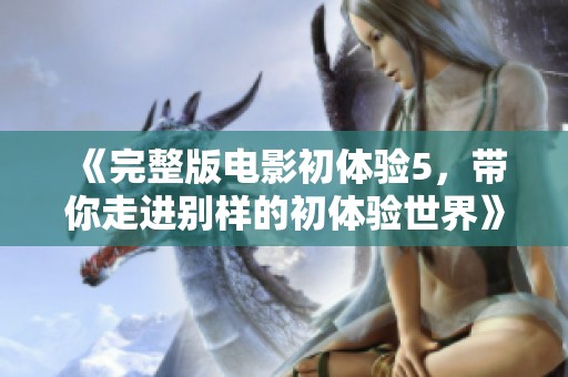 《完整版电影初体验5，带你走进别样的初体验世界》