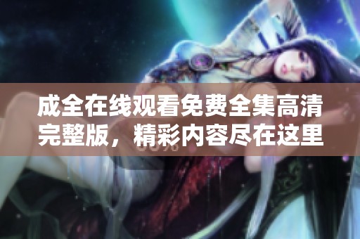 成全在线观看免费全集高清完整版，精彩内容尽在这里，快来观看吧！