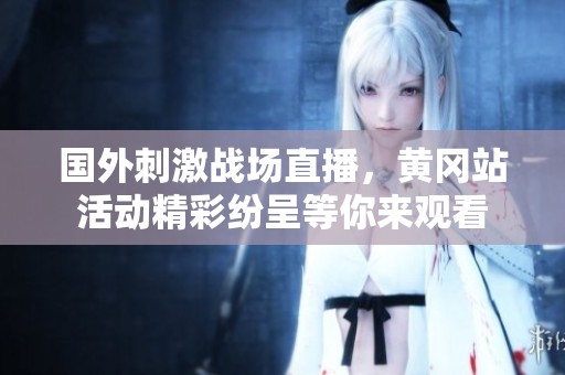 国外刺激战场直播，黄冈站活动精彩纷呈等你来观看