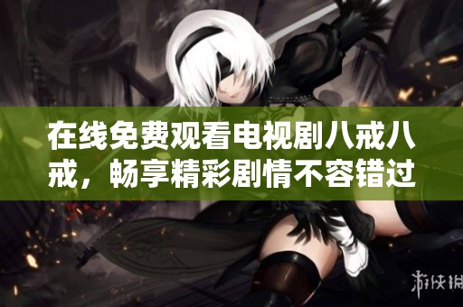 在线免费观看电视剧八戒八戒，畅享精彩剧情不容错过