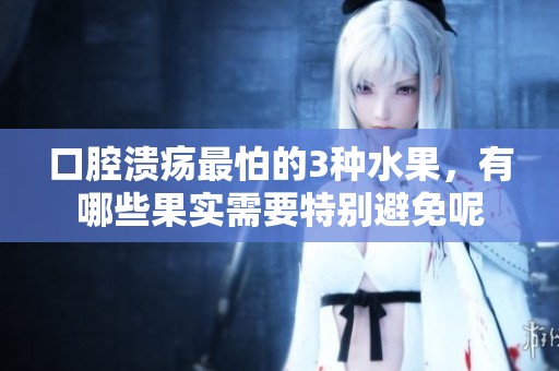 口腔溃疡最怕的3种水果，有哪些果实需要特别避免呢