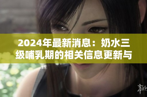 2024年最新消息：奶水三级哺乳期的相关信息更新与解读