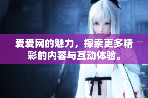 爱爱网的魅力，探索更多精彩的内容与互动体验。