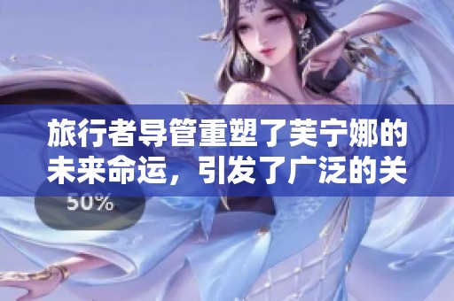 旅行者导管重塑了芙宁娜的未来命运，引发了广泛的关注和讨论