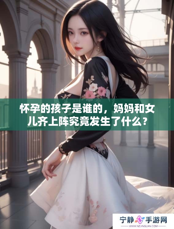 怀孕的孩子是谁的，妈妈和女儿齐上阵究竟发生了什么？