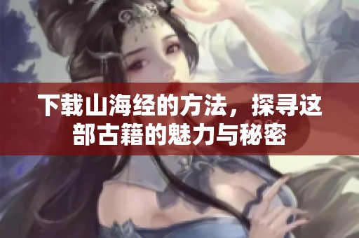 下载山海经的方法，探寻这部古籍的魅力与秘密