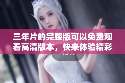 三年片的完整版可以免费观看高清版本，快来体验精彩内容吧