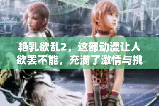 艳乳欲乱2，这部动漫让人欲罢不能，充满了激情与挑战。